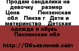 Продам сандалики на девочку 23 размер › Цена ­ 650 - Пензенская обл., Пенза г. Дети и материнство » Детская одежда и обувь   . Пензенская обл.